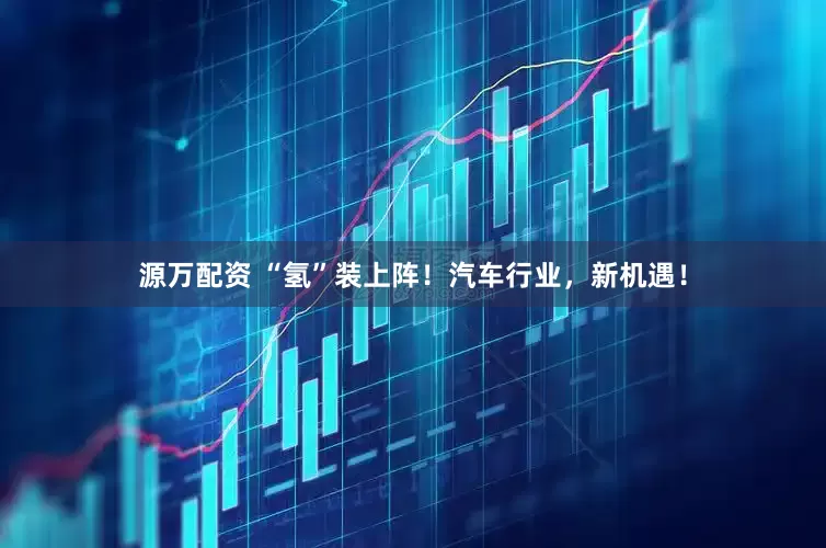 源万配资 “氢”装上阵！汽车行业，新机遇！