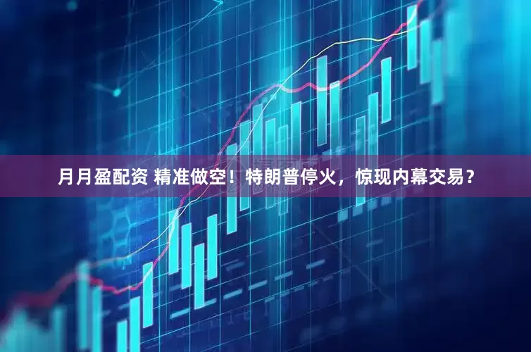 月月盈配资 精准做空！特朗普停火，惊现内幕交易？